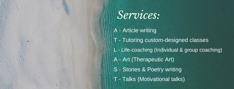 May be an image of text that says 'Services: Article writing Tutoring custom-designed classes L-Life Life-coaching (Individual & group coaching) A Art (Therapeutic Art S Stories & Poetry writing Talks (Motivational talks)'